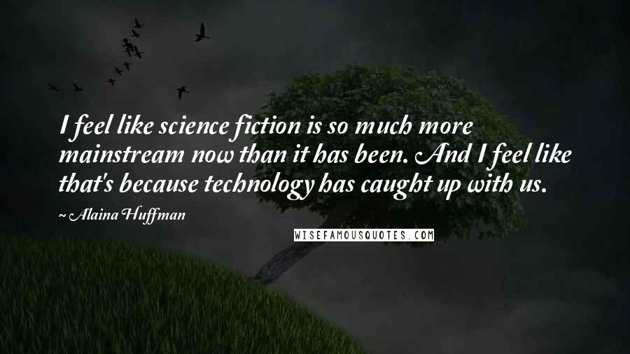 Alaina Huffman Quotes: I feel like science fiction is so much more mainstream now than it has been. And I feel like that's because technology has caught up with us.