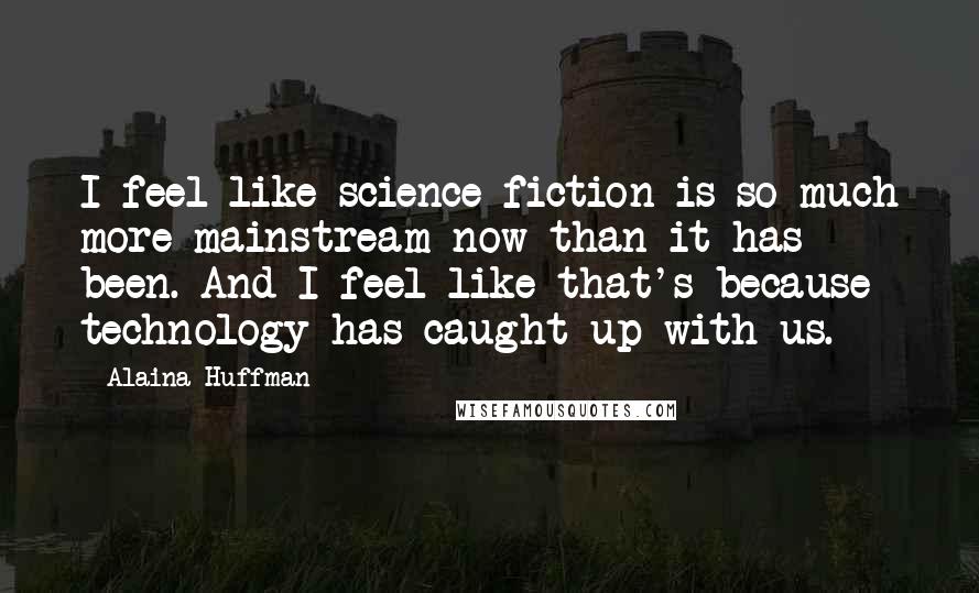 Alaina Huffman Quotes: I feel like science fiction is so much more mainstream now than it has been. And I feel like that's because technology has caught up with us.