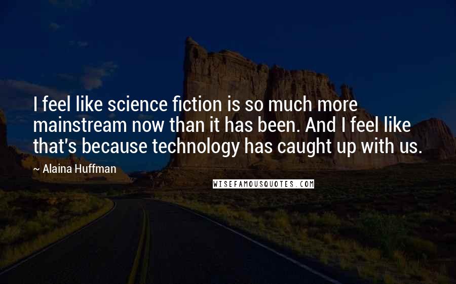 Alaina Huffman Quotes: I feel like science fiction is so much more mainstream now than it has been. And I feel like that's because technology has caught up with us.