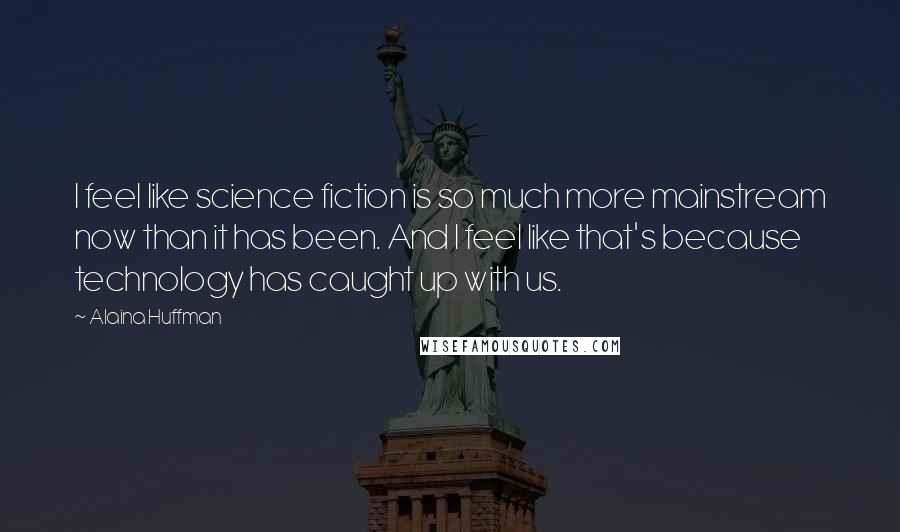 Alaina Huffman Quotes: I feel like science fiction is so much more mainstream now than it has been. And I feel like that's because technology has caught up with us.