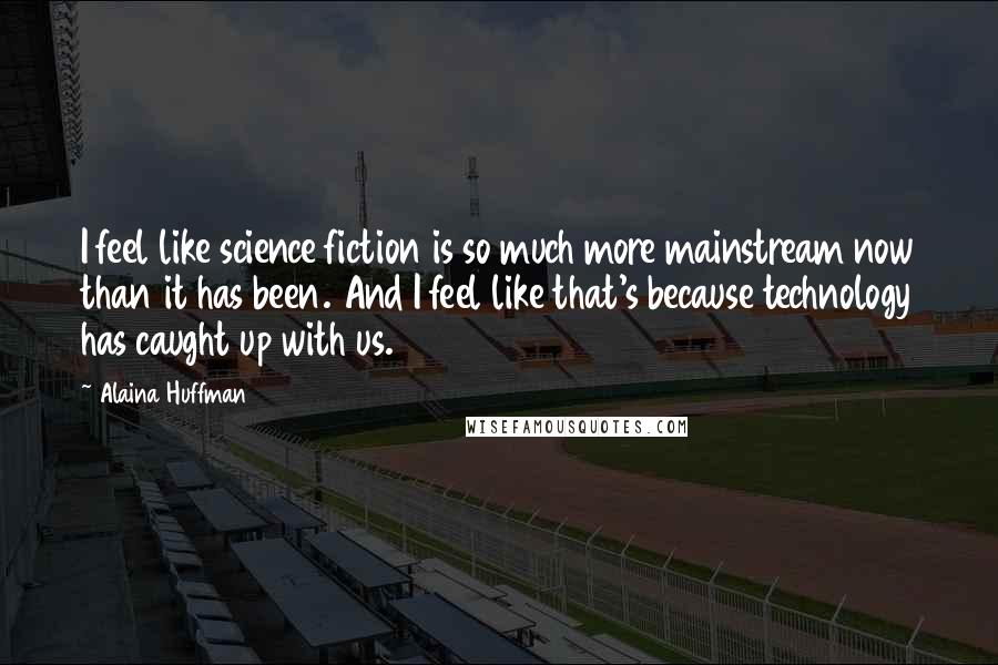 Alaina Huffman Quotes: I feel like science fiction is so much more mainstream now than it has been. And I feel like that's because technology has caught up with us.