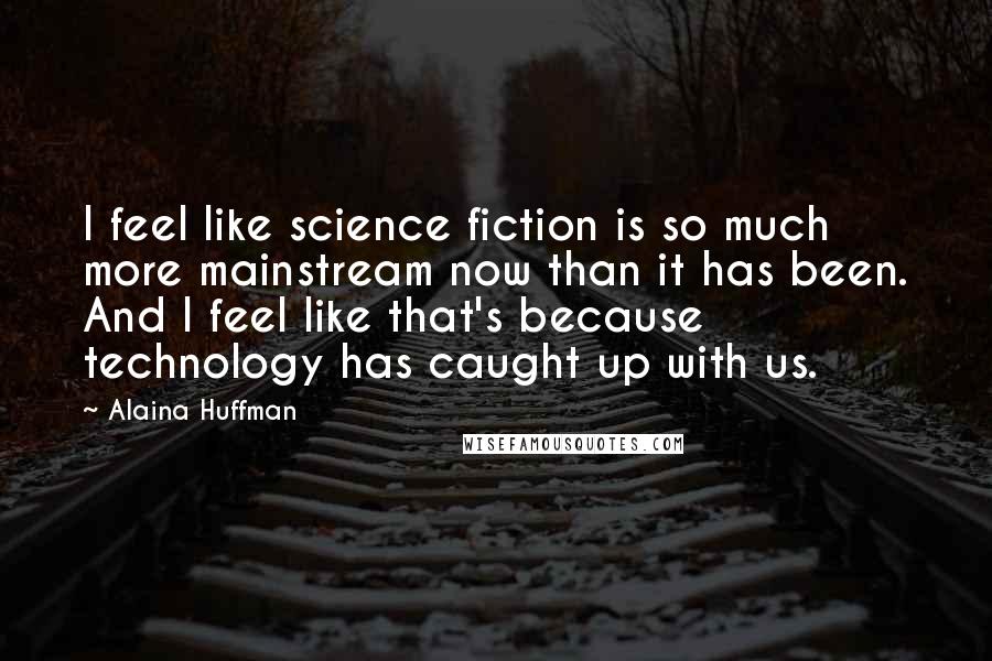 Alaina Huffman Quotes: I feel like science fiction is so much more mainstream now than it has been. And I feel like that's because technology has caught up with us.