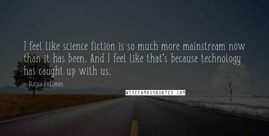 Alaina Huffman Quotes: I feel like science fiction is so much more mainstream now than it has been. And I feel like that's because technology has caught up with us.