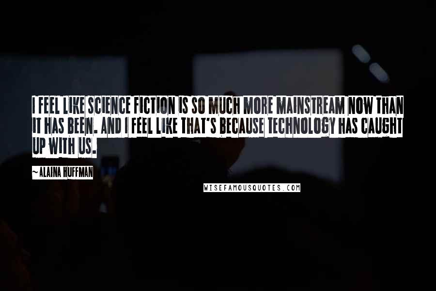 Alaina Huffman Quotes: I feel like science fiction is so much more mainstream now than it has been. And I feel like that's because technology has caught up with us.