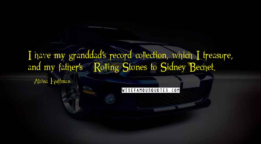 Alaina Huffman Quotes: I have my granddad's record collection, which I treasure, and my father's - Rolling Stones to Sidney Bechet.