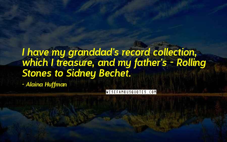 Alaina Huffman Quotes: I have my granddad's record collection, which I treasure, and my father's - Rolling Stones to Sidney Bechet.