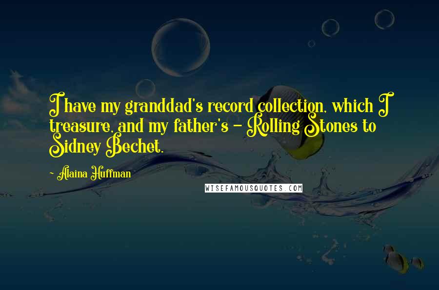 Alaina Huffman Quotes: I have my granddad's record collection, which I treasure, and my father's - Rolling Stones to Sidney Bechet.