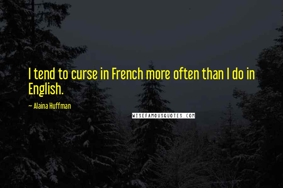 Alaina Huffman Quotes: I tend to curse in French more often than I do in English.