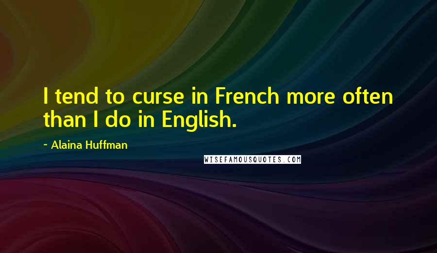Alaina Huffman Quotes: I tend to curse in French more often than I do in English.