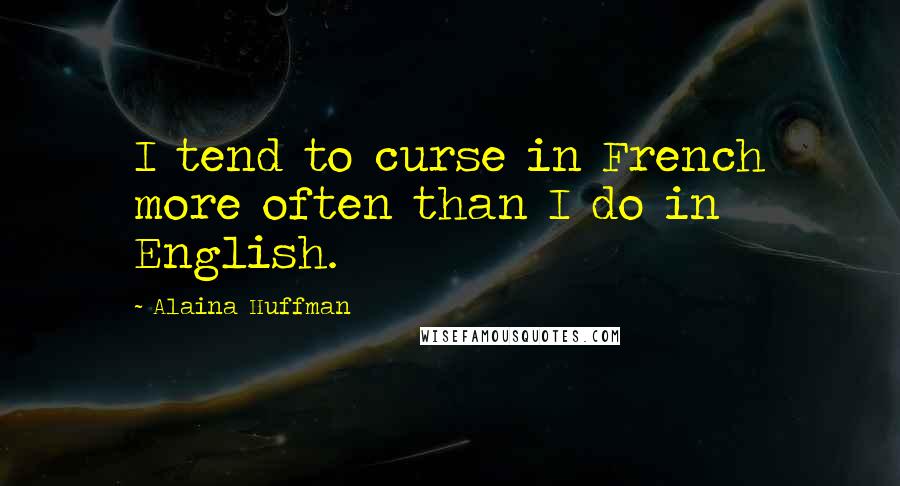 Alaina Huffman Quotes: I tend to curse in French more often than I do in English.