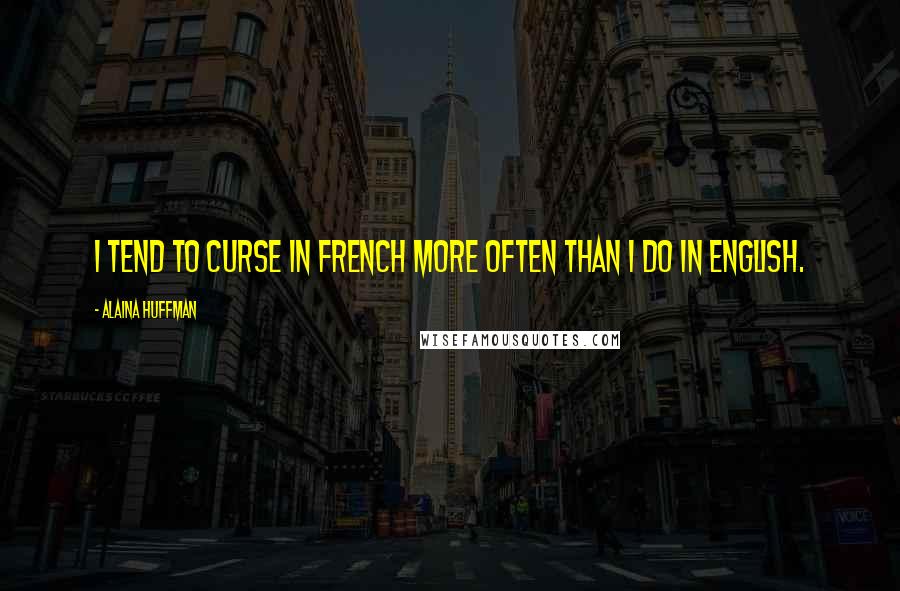 Alaina Huffman Quotes: I tend to curse in French more often than I do in English.