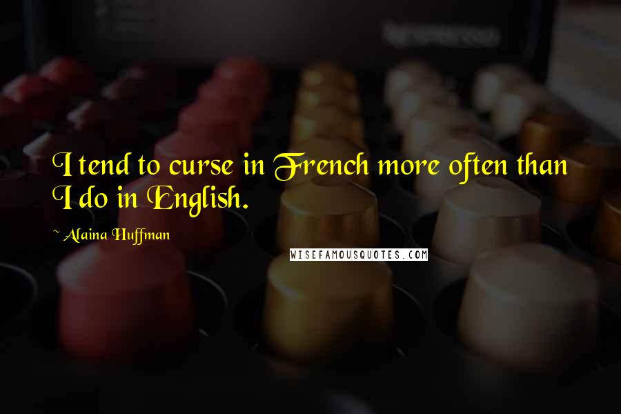 Alaina Huffman Quotes: I tend to curse in French more often than I do in English.