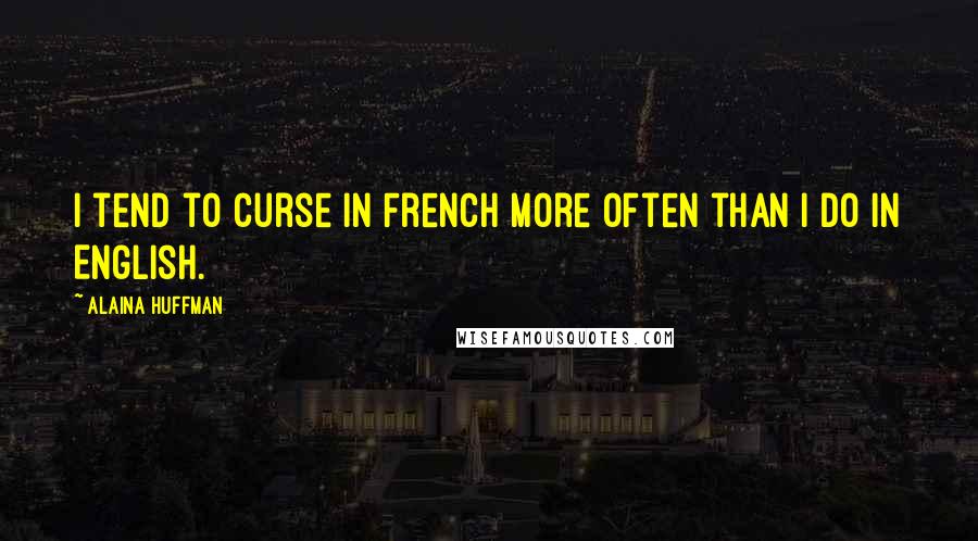 Alaina Huffman Quotes: I tend to curse in French more often than I do in English.