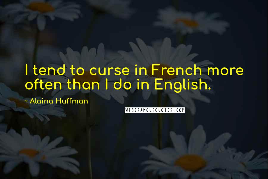 Alaina Huffman Quotes: I tend to curse in French more often than I do in English.