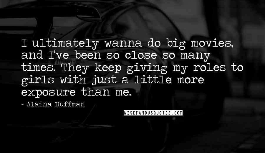 Alaina Huffman Quotes: I ultimately wanna do big movies, and I've been so close so many times. They keep giving my roles to girls with just a little more exposure than me.