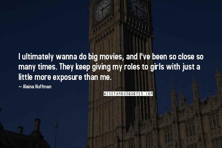 Alaina Huffman Quotes: I ultimately wanna do big movies, and I've been so close so many times. They keep giving my roles to girls with just a little more exposure than me.