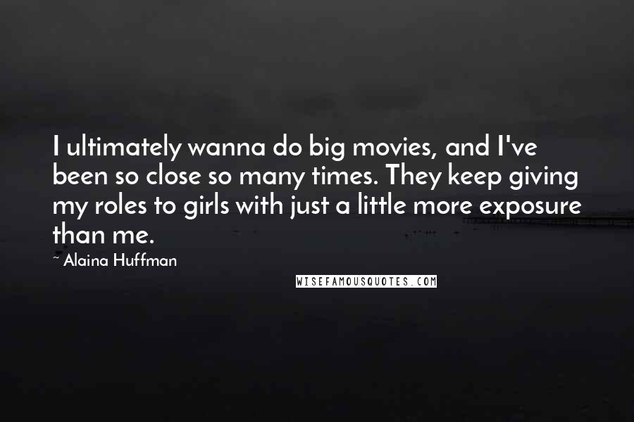 Alaina Huffman Quotes: I ultimately wanna do big movies, and I've been so close so many times. They keep giving my roles to girls with just a little more exposure than me.