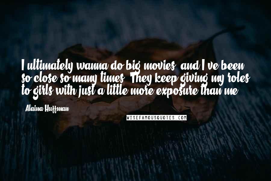 Alaina Huffman Quotes: I ultimately wanna do big movies, and I've been so close so many times. They keep giving my roles to girls with just a little more exposure than me.