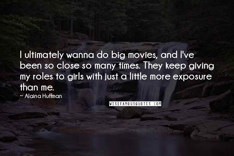 Alaina Huffman Quotes: I ultimately wanna do big movies, and I've been so close so many times. They keep giving my roles to girls with just a little more exposure than me.