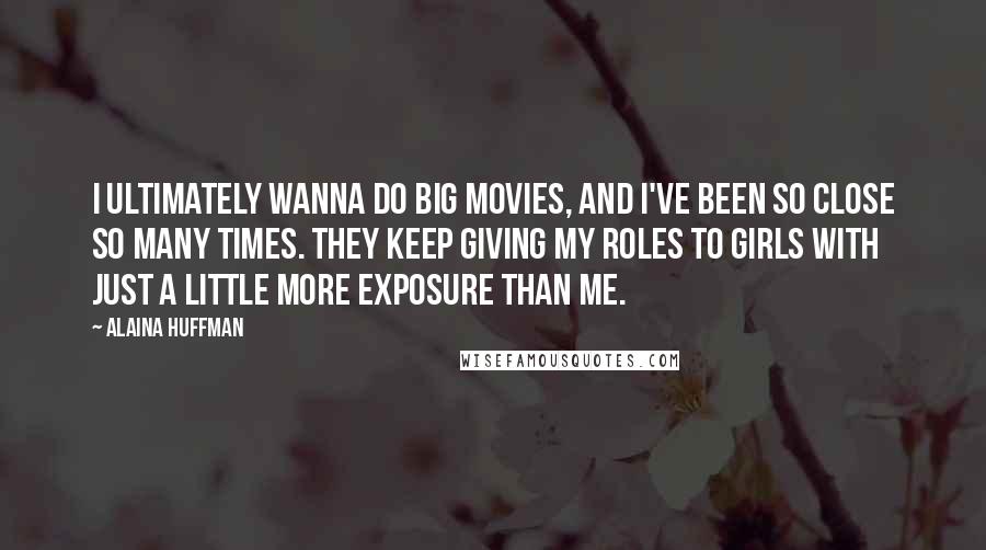 Alaina Huffman Quotes: I ultimately wanna do big movies, and I've been so close so many times. They keep giving my roles to girls with just a little more exposure than me.