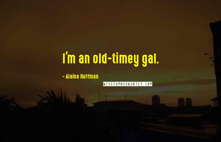 Alaina Huffman Quotes: I'm an old-timey gal.