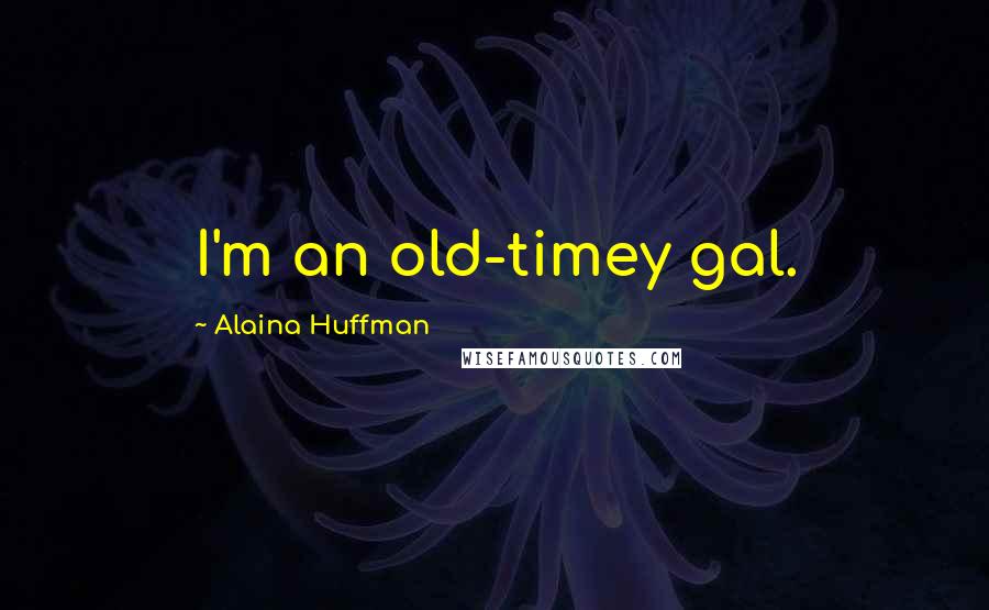 Alaina Huffman Quotes: I'm an old-timey gal.