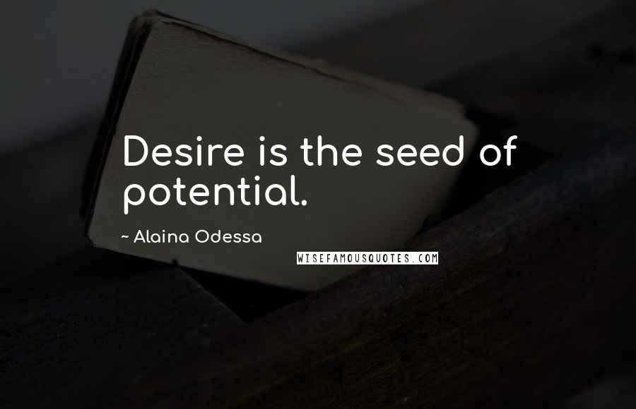 Alaina Odessa Quotes: Desire is the seed of potential.