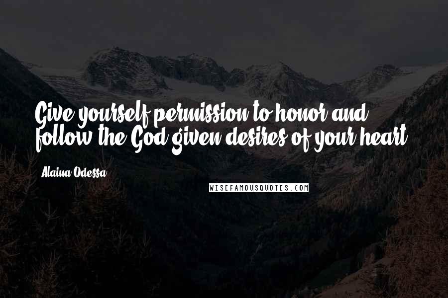 Alaina Odessa Quotes: Give yourself permission to honor and follow the God-given desires of your heart.