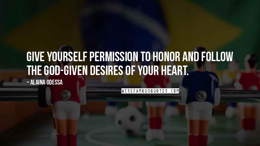 Alaina Odessa Quotes: Give yourself permission to honor and follow the God-given desires of your heart.