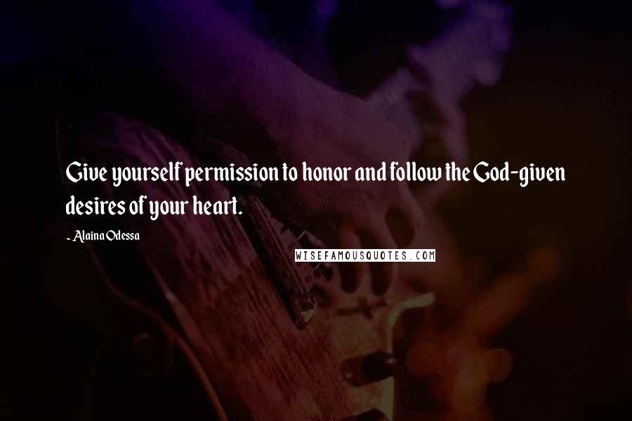 Alaina Odessa Quotes: Give yourself permission to honor and follow the God-given desires of your heart.
