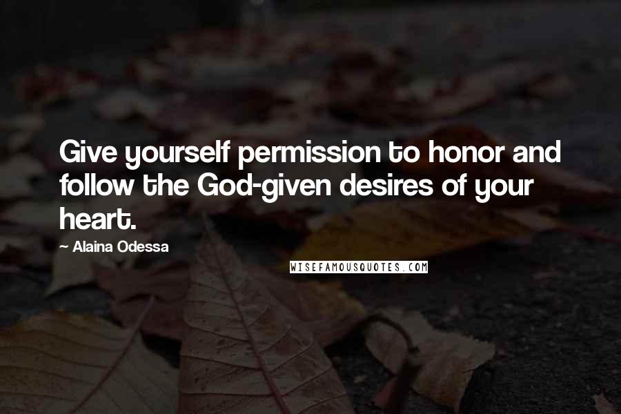 Alaina Odessa Quotes: Give yourself permission to honor and follow the God-given desires of your heart.