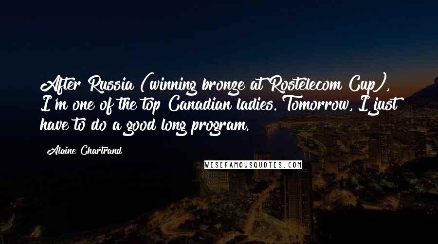 Alaine Chartrand Quotes: After Russia (winning bronze at Rostelecom Cup), I'm one of the top Canadian ladies. Tomorrow, I just have to do a good long program.