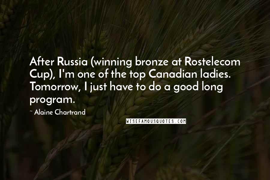 Alaine Chartrand Quotes: After Russia (winning bronze at Rostelecom Cup), I'm one of the top Canadian ladies. Tomorrow, I just have to do a good long program.