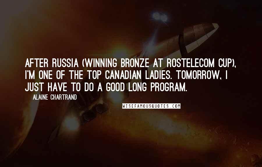 Alaine Chartrand Quotes: After Russia (winning bronze at Rostelecom Cup), I'm one of the top Canadian ladies. Tomorrow, I just have to do a good long program.