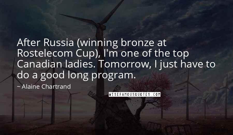 Alaine Chartrand Quotes: After Russia (winning bronze at Rostelecom Cup), I'm one of the top Canadian ladies. Tomorrow, I just have to do a good long program.