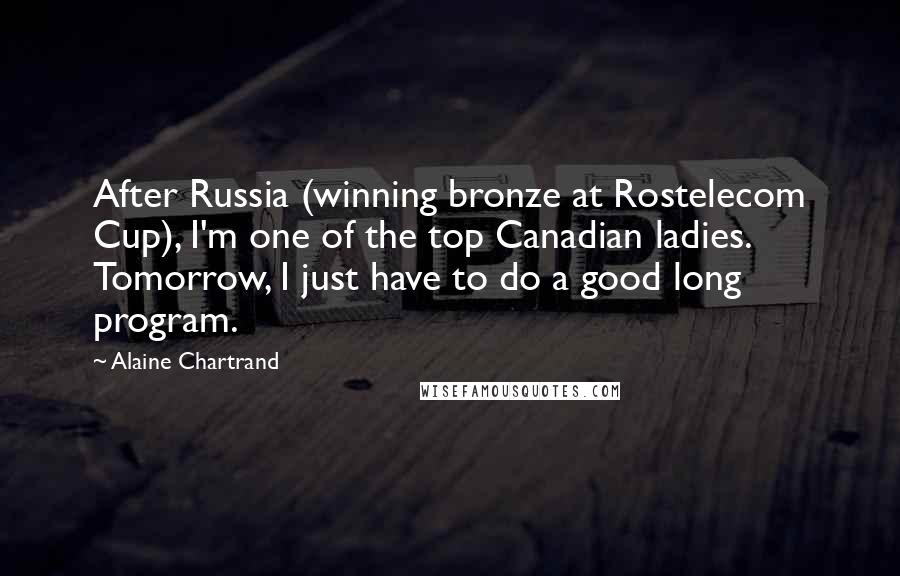 Alaine Chartrand Quotes: After Russia (winning bronze at Rostelecom Cup), I'm one of the top Canadian ladies. Tomorrow, I just have to do a good long program.