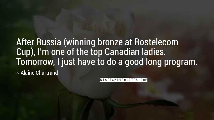 Alaine Chartrand Quotes: After Russia (winning bronze at Rostelecom Cup), I'm one of the top Canadian ladies. Tomorrow, I just have to do a good long program.