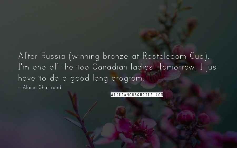 Alaine Chartrand Quotes: After Russia (winning bronze at Rostelecom Cup), I'm one of the top Canadian ladies. Tomorrow, I just have to do a good long program.