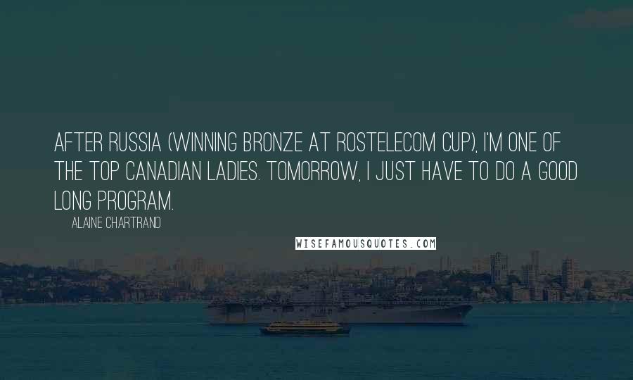 Alaine Chartrand Quotes: After Russia (winning bronze at Rostelecom Cup), I'm one of the top Canadian ladies. Tomorrow, I just have to do a good long program.