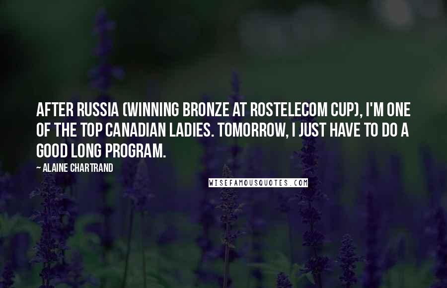 Alaine Chartrand Quotes: After Russia (winning bronze at Rostelecom Cup), I'm one of the top Canadian ladies. Tomorrow, I just have to do a good long program.