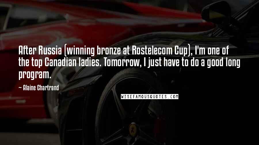 Alaine Chartrand Quotes: After Russia (winning bronze at Rostelecom Cup), I'm one of the top Canadian ladies. Tomorrow, I just have to do a good long program.