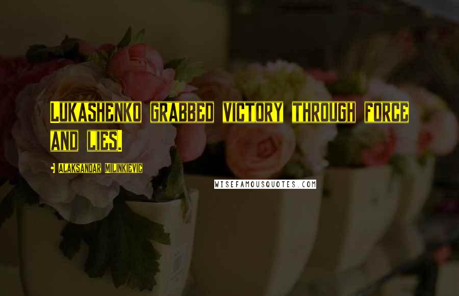 Alaksandar Milinkievic Quotes: Lukashenko grabbed victory through force and lies.