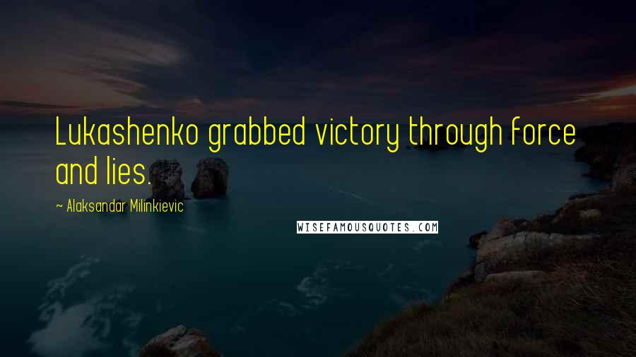 Alaksandar Milinkievic Quotes: Lukashenko grabbed victory through force and lies.
