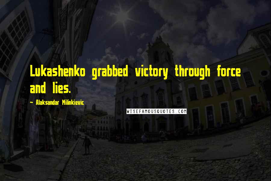 Alaksandar Milinkievic Quotes: Lukashenko grabbed victory through force and lies.