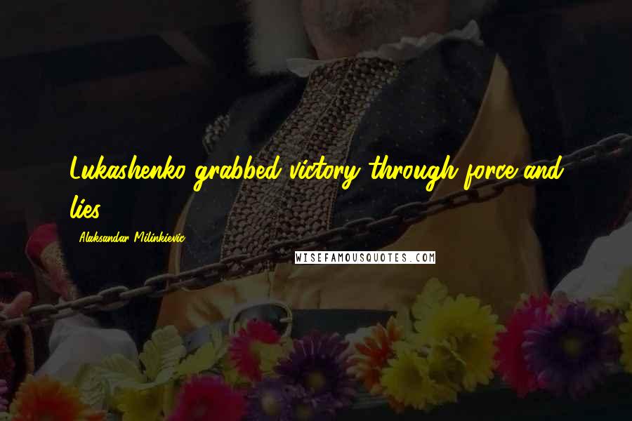 Alaksandar Milinkievic Quotes: Lukashenko grabbed victory through force and lies.