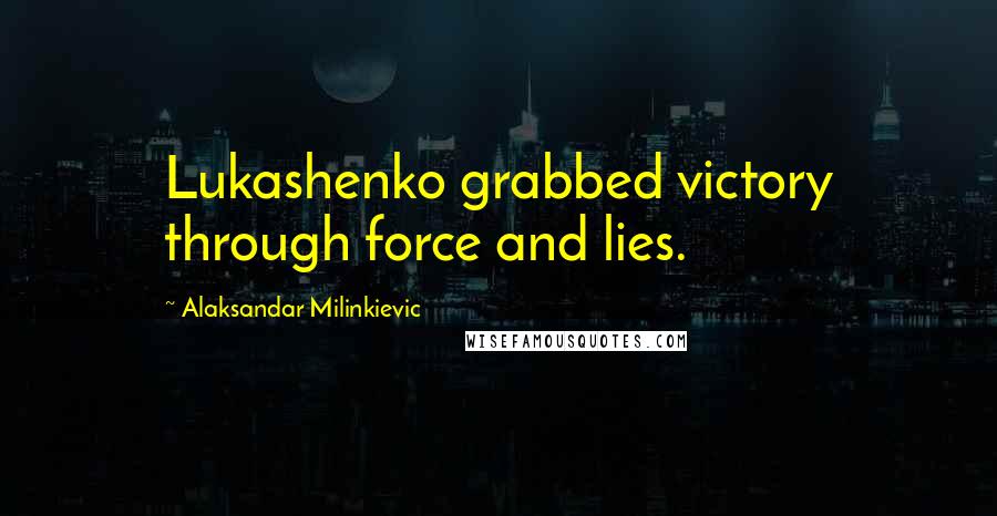 Alaksandar Milinkievic Quotes: Lukashenko grabbed victory through force and lies.
