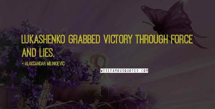 Alaksandar Milinkievic Quotes: Lukashenko grabbed victory through force and lies.