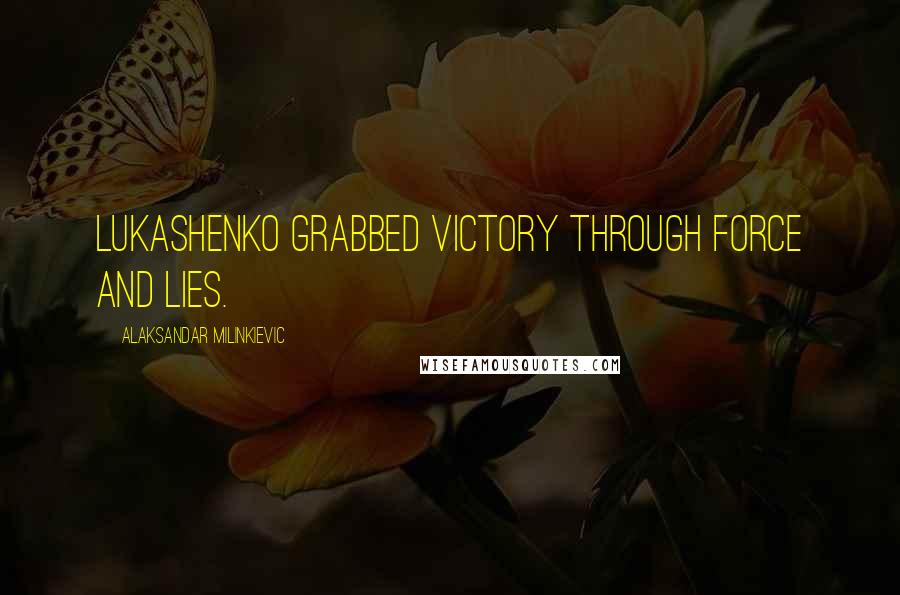 Alaksandar Milinkievic Quotes: Lukashenko grabbed victory through force and lies.