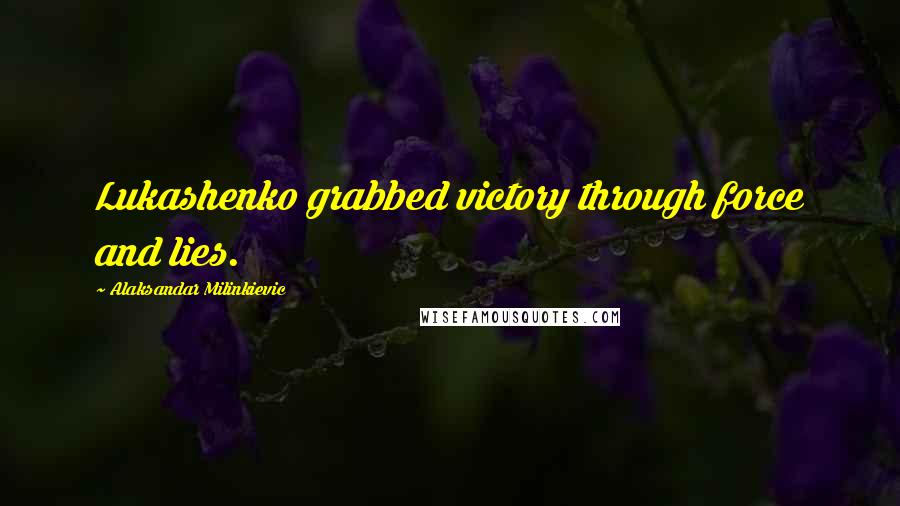 Alaksandar Milinkievic Quotes: Lukashenko grabbed victory through force and lies.