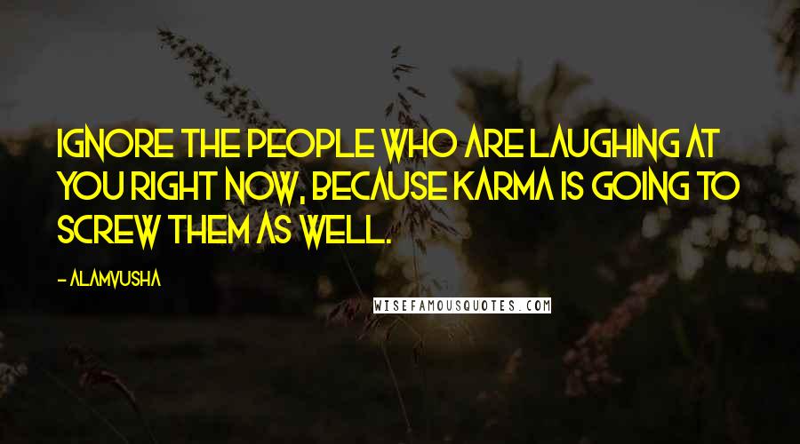 Alamvusha Quotes: Ignore the people who are laughing at you right now, because karma is going to screw them as well.